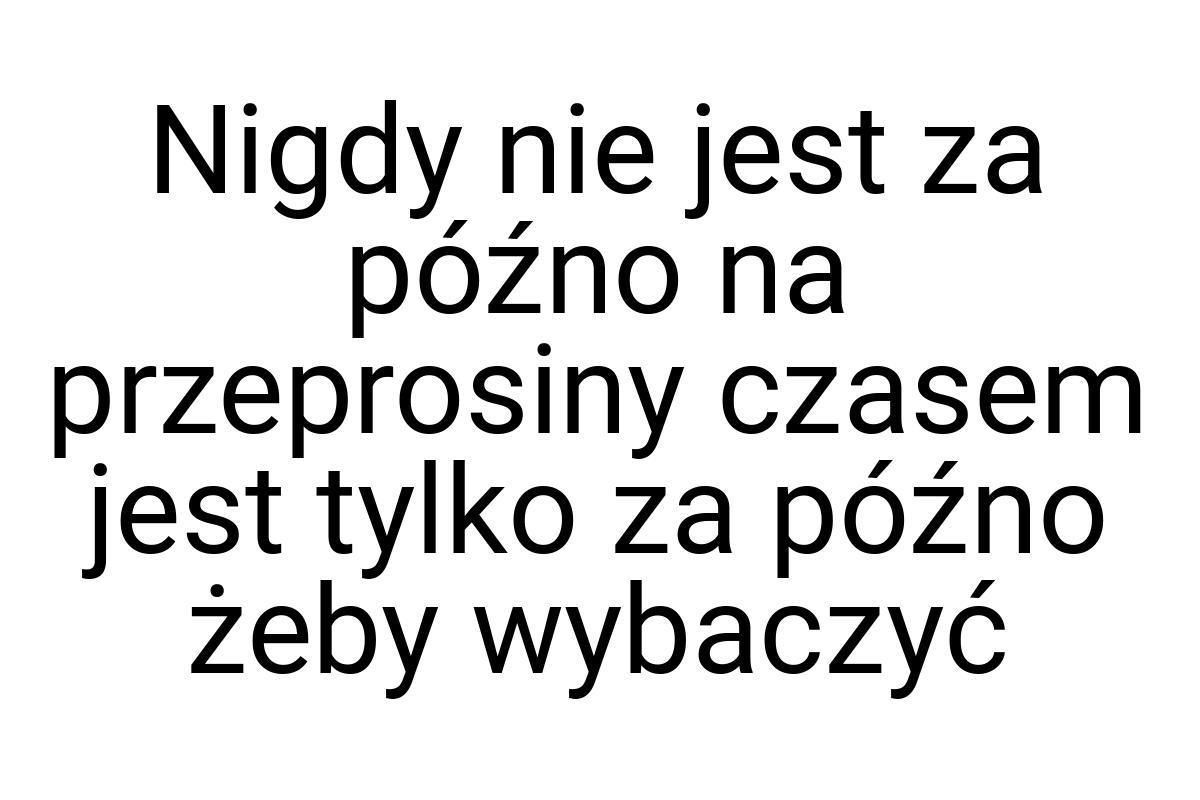 Nigdy nie jest za późno na przeprosiny czasem jest tylko za