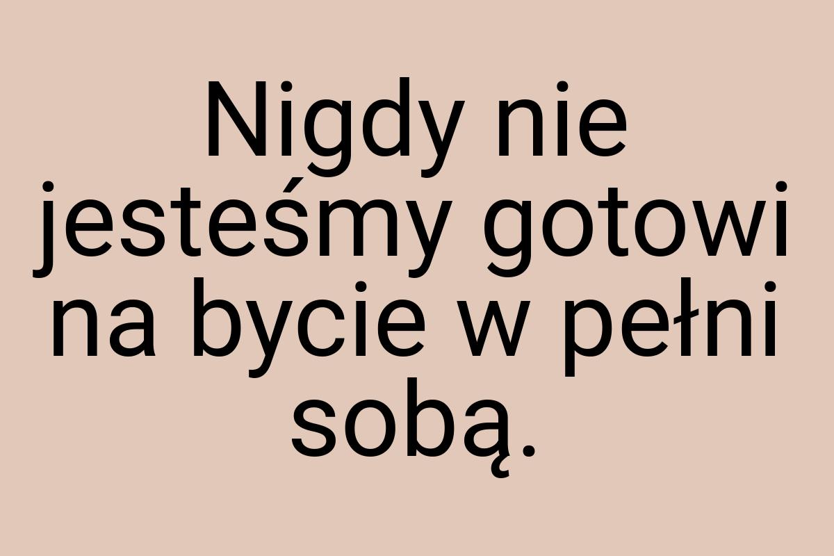 Nigdy nie jesteśmy gotowi na bycie w pełni sobą