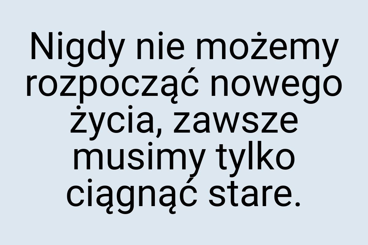 Nigdy nie możemy rozpocząć nowego życia, zawsze musimy