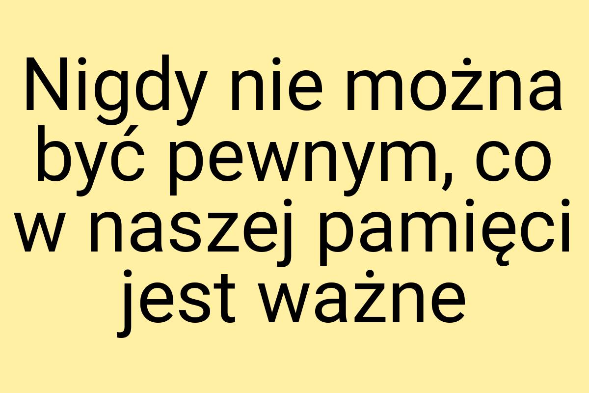 Nigdy nie można być pewnym, co w naszej pamięci jest ważne