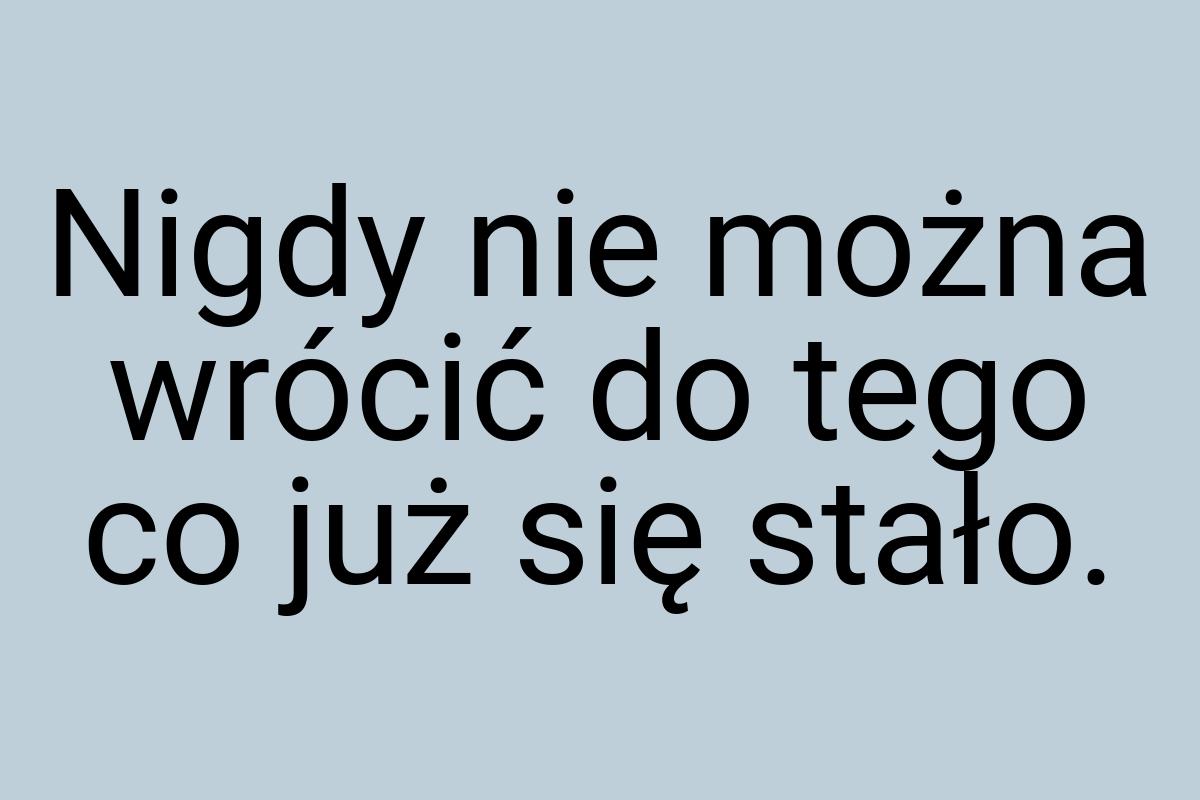 Nigdy nie można wrócić do tego co już się stało