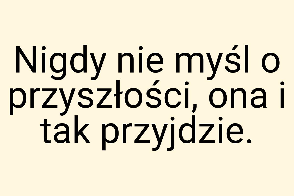 Nigdy nie myśl o przyszłości, ona i tak przyjdzie