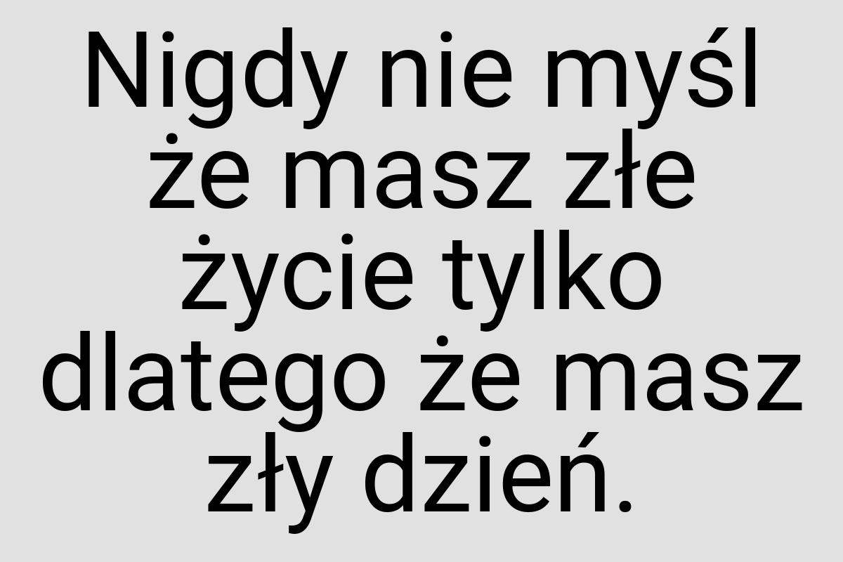 Nigdy nie myśl że masz złe życie tylko dlatego że masz zły