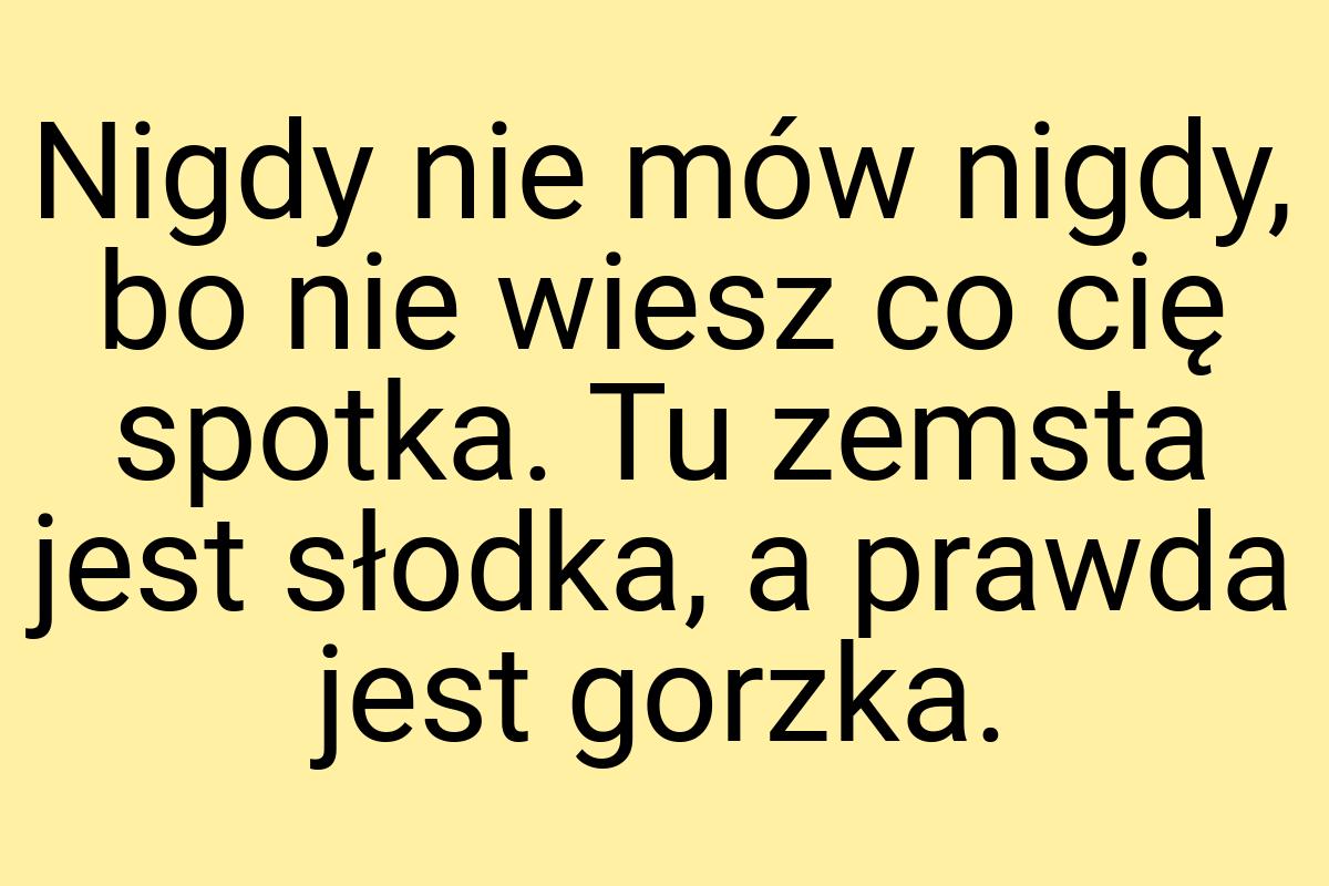 Nigdy nie mów nigdy, bo nie wiesz co cię spotka. Tu zemsta