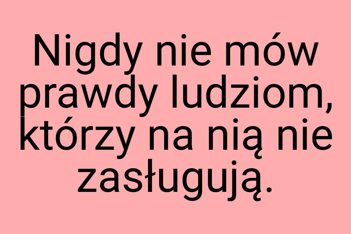 Nigdy nie mów prawdy ludziom, którzy na nią nie zasługują