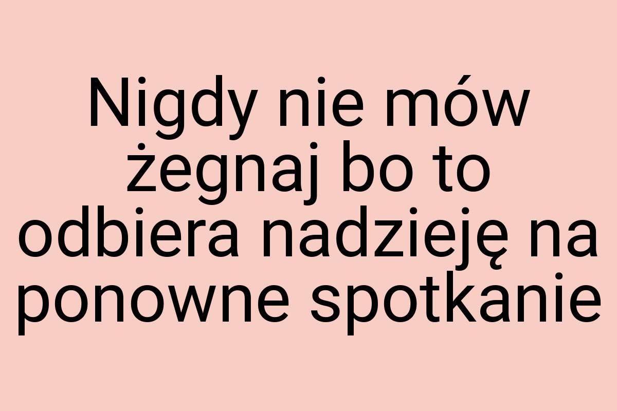 Nigdy nie mów żegnaj bo to odbiera nadzieję na ponowne