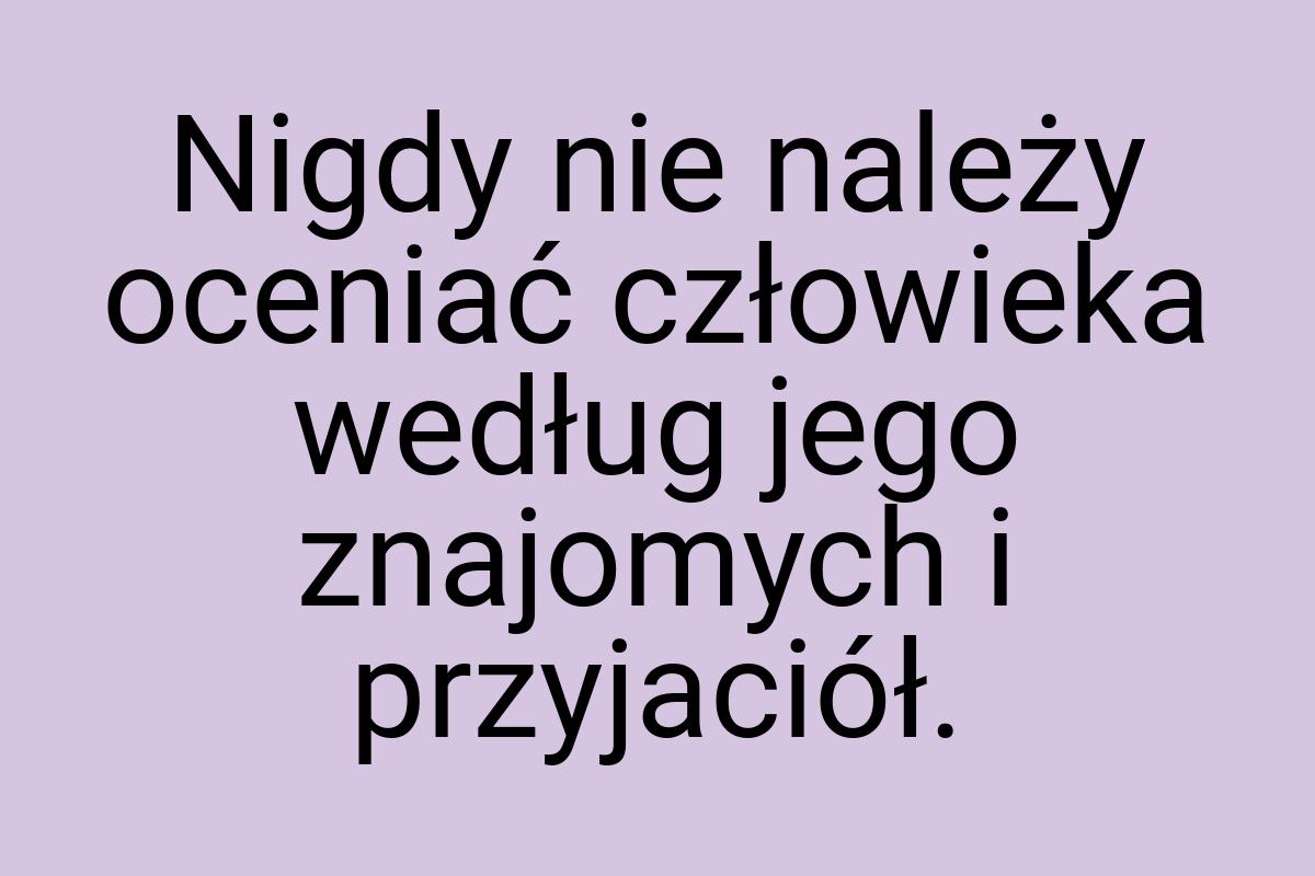 Nigdy nie należy oceniać człowieka według jego znajomych i