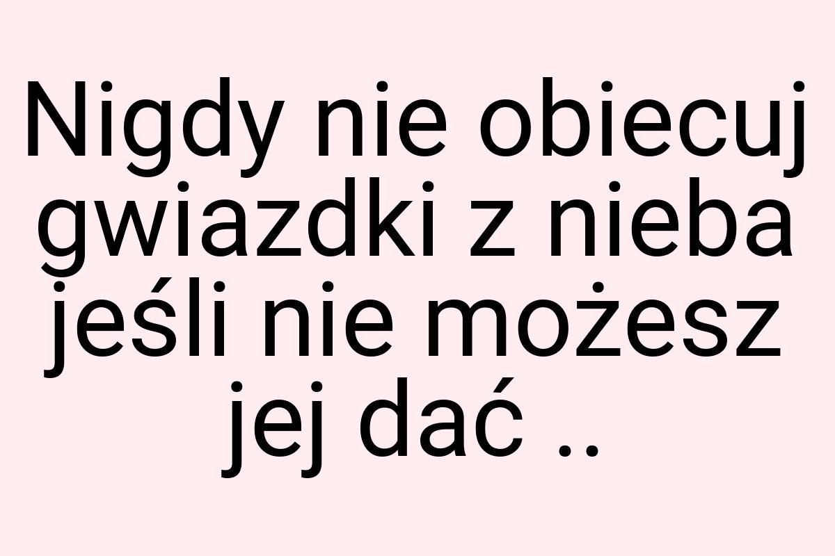 Nigdy nie obiecuj gwiazdki z nieba jeśli nie możesz jej dać