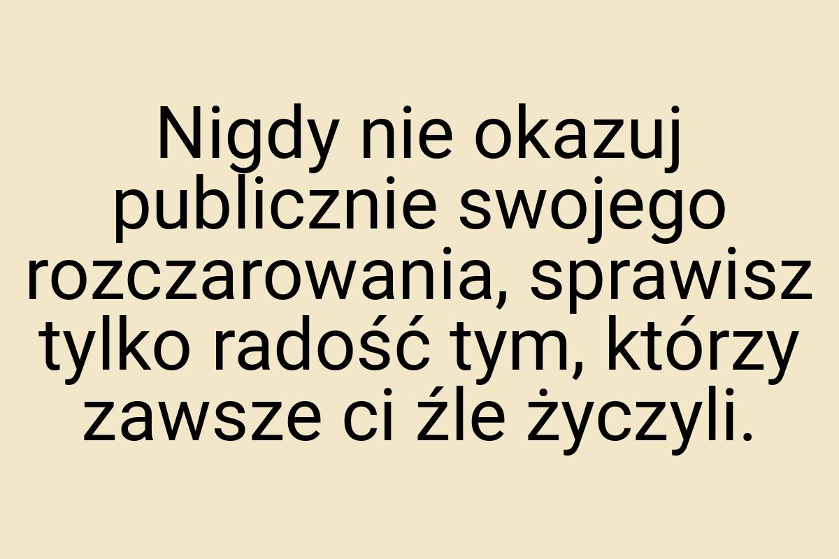 Nigdy nie okazuj publicznie swojego rozczarowania, sprawisz