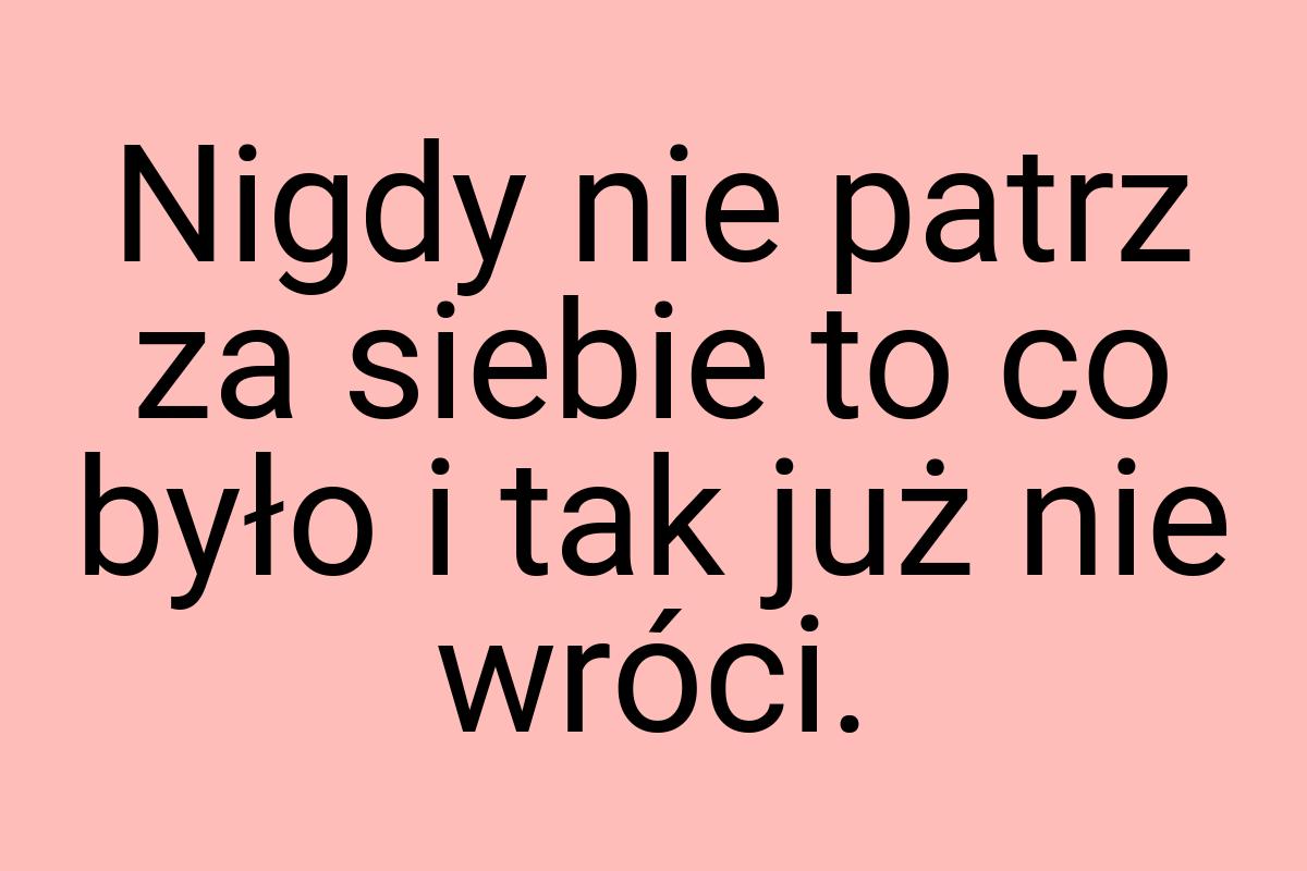 Nigdy nie patrz za siebie to co było i tak już nie wróci