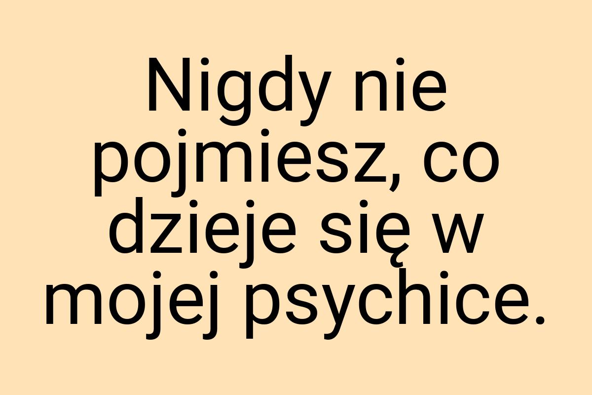 Nigdy nie pojmiesz, co dzieje się w mojej psychice