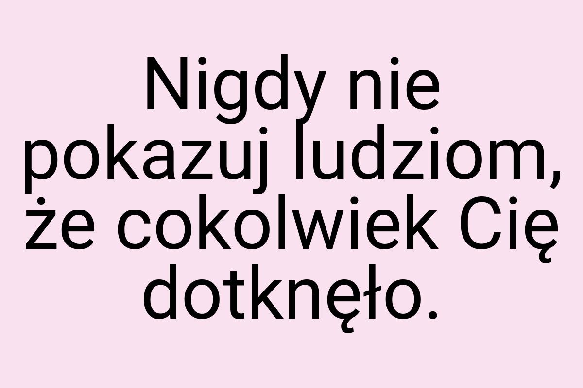 Nigdy nie pokazuj ludziom, że cokolwiek Cię dotknęło