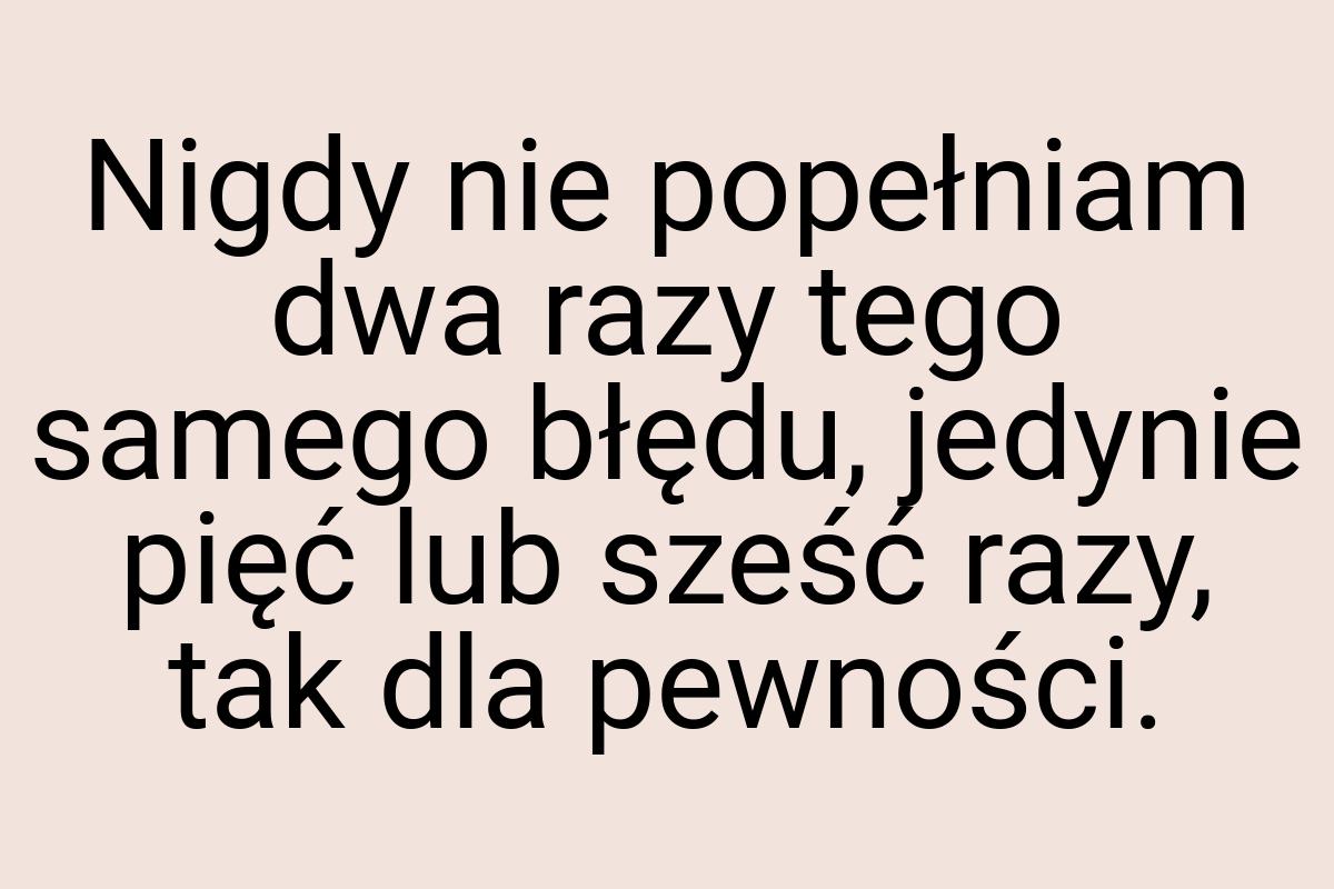 Nigdy nie popełniam dwa razy tego samego błędu, jedynie