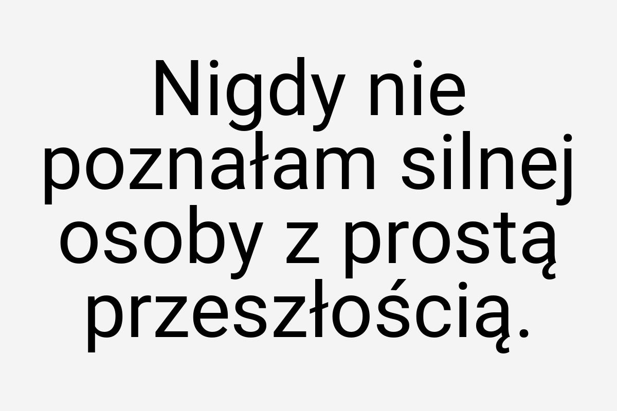 Nigdy nie poznałam silnej osoby z prostą przeszłością