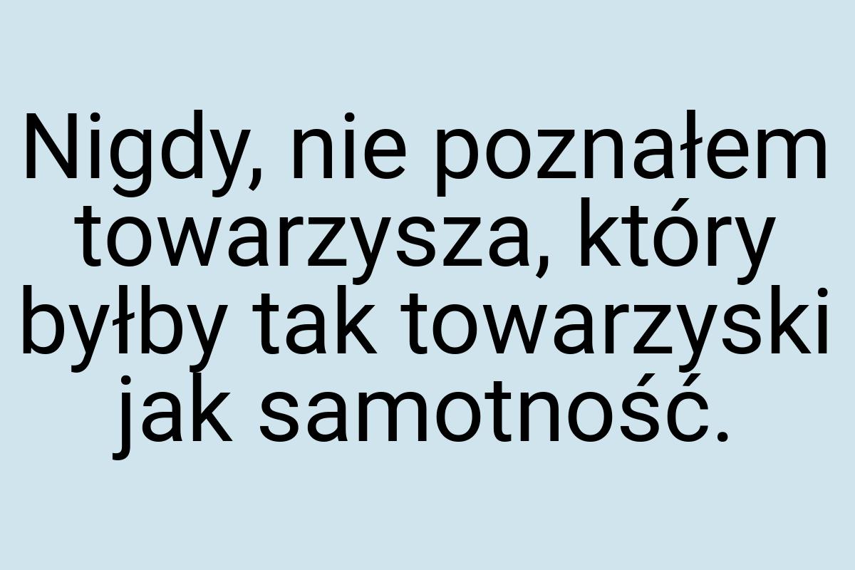 Nigdy, nie poznałem towarzysza, który byłby tak towarzyski