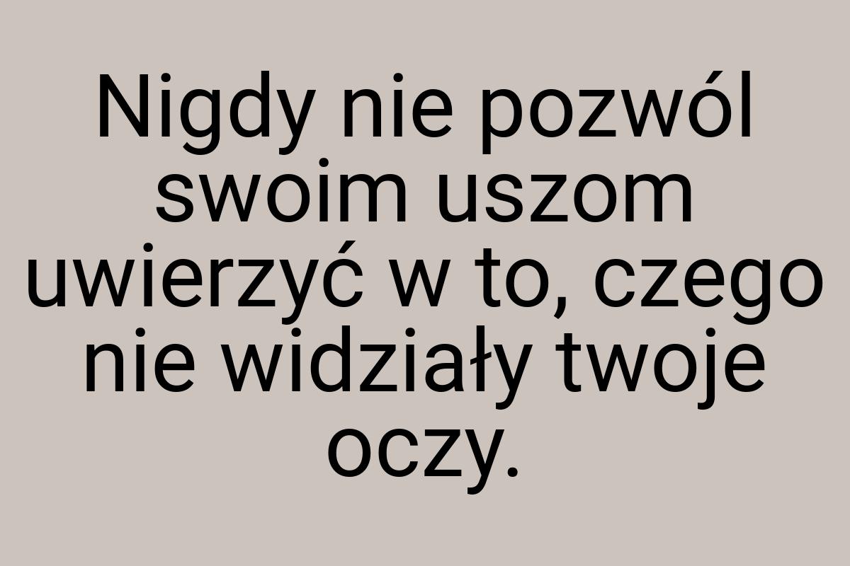 Nigdy nie pozwól swoim uszom uwierzyć w to, czego nie