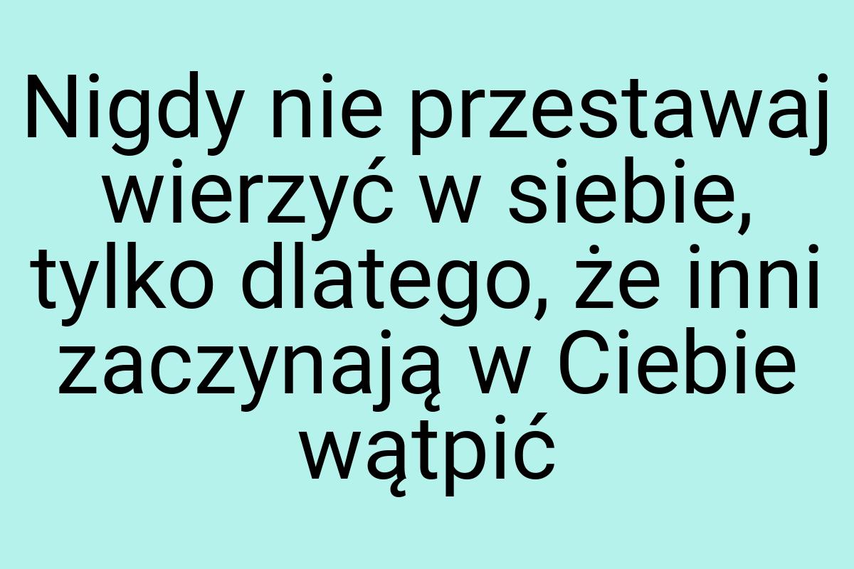 Nigdy nie przestawaj wierzyć w siebie, tylko dlatego, że