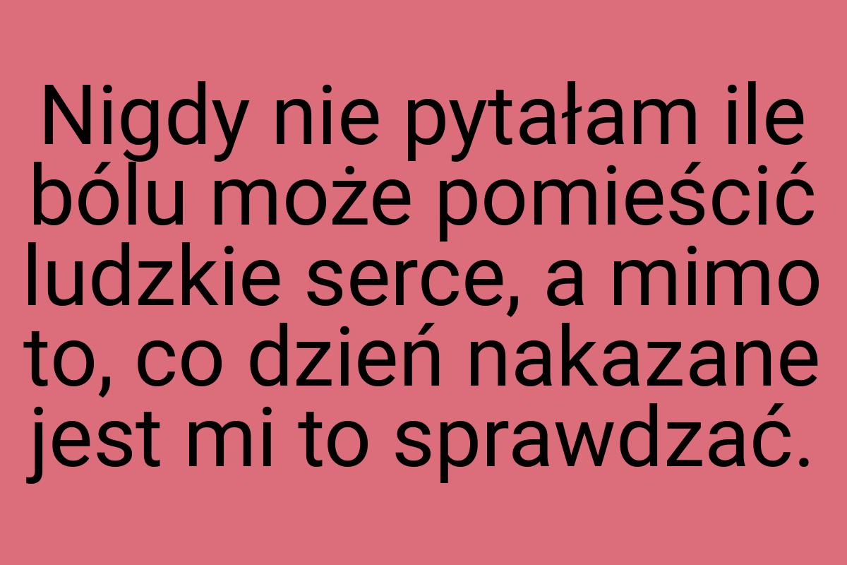 Nigdy nie pytałam ile bólu może pomieścić ludzkie serce, a