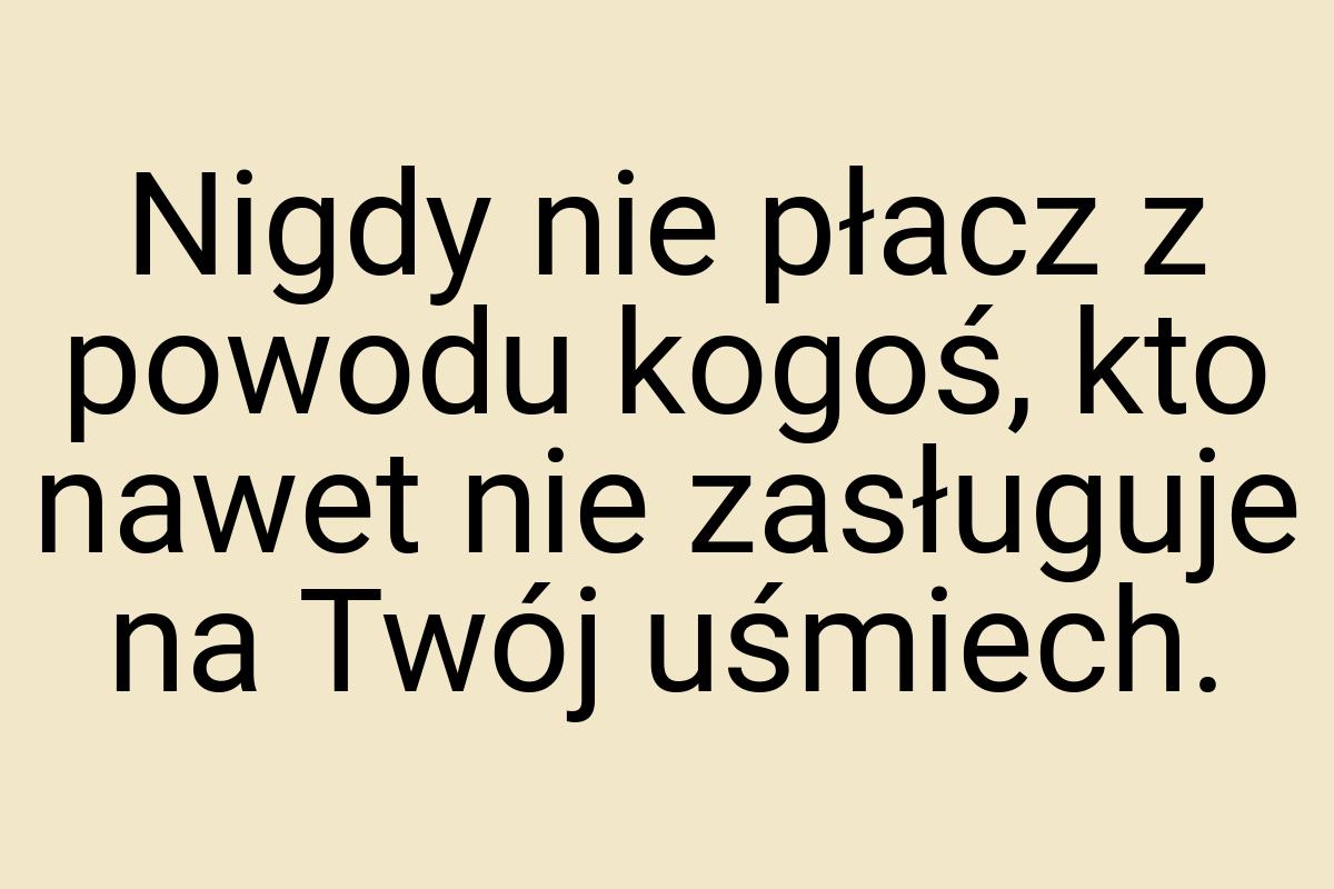 Nigdy nie płacz z powodu kogoś, kto nawet nie zasługuje na