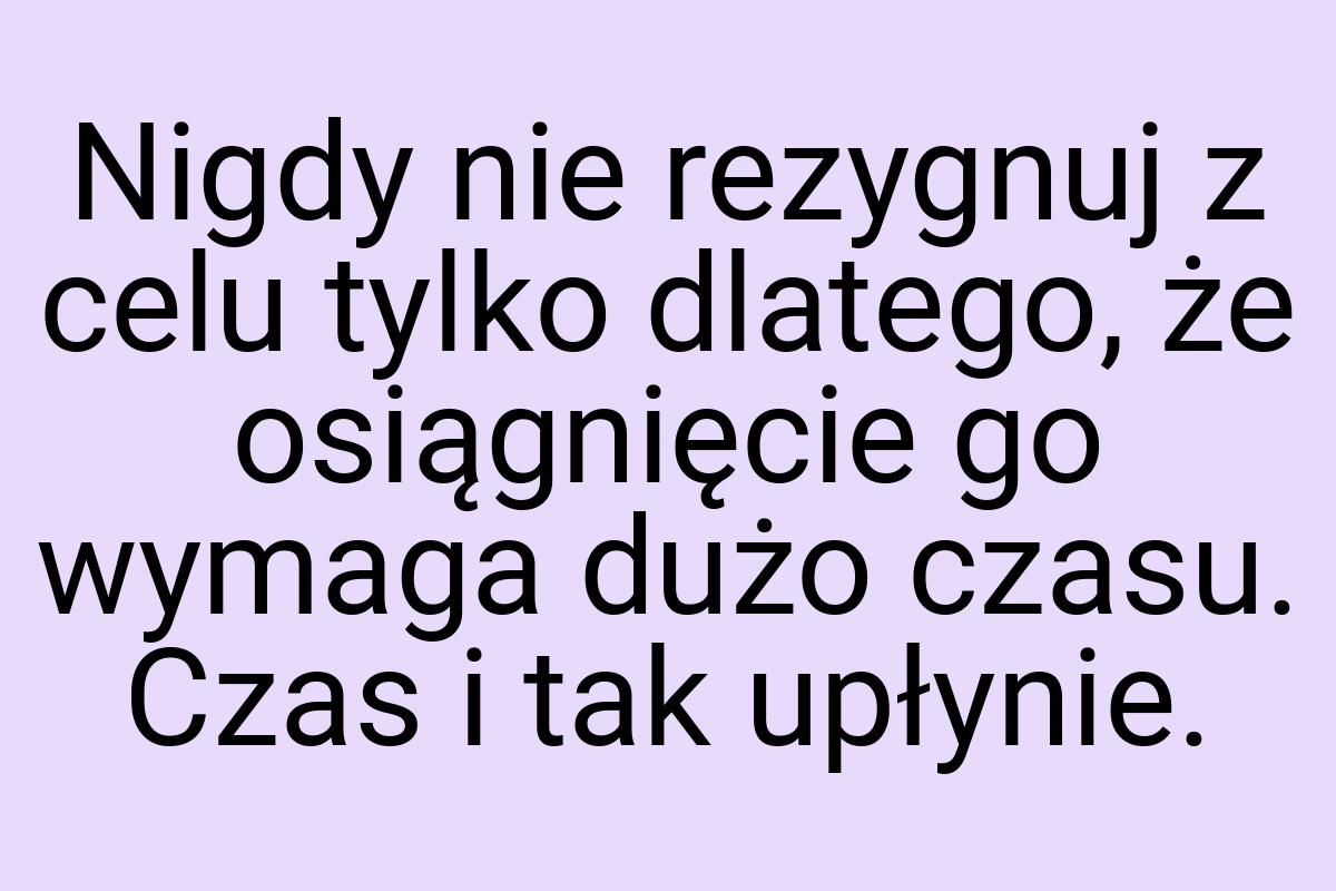 Nigdy nie rezygnuj z celu tylko dlatego, że osiągnięcie go