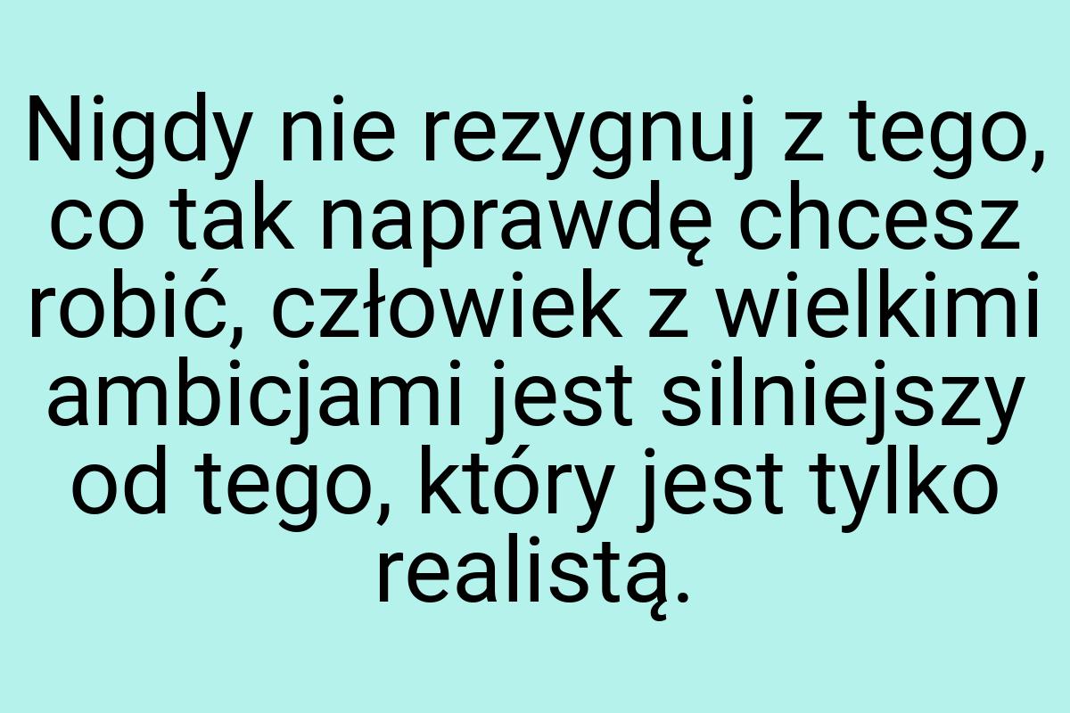 Nigdy nie rezygnuj z tego, co tak naprawdę chcesz robić