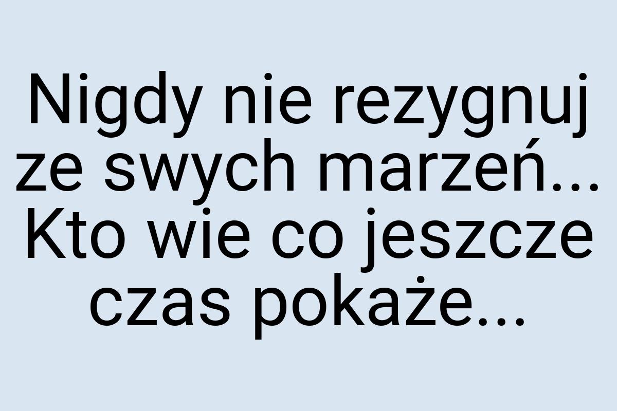 Nigdy nie rezygnuj ze swych marzeń... Kto wie co jeszcze