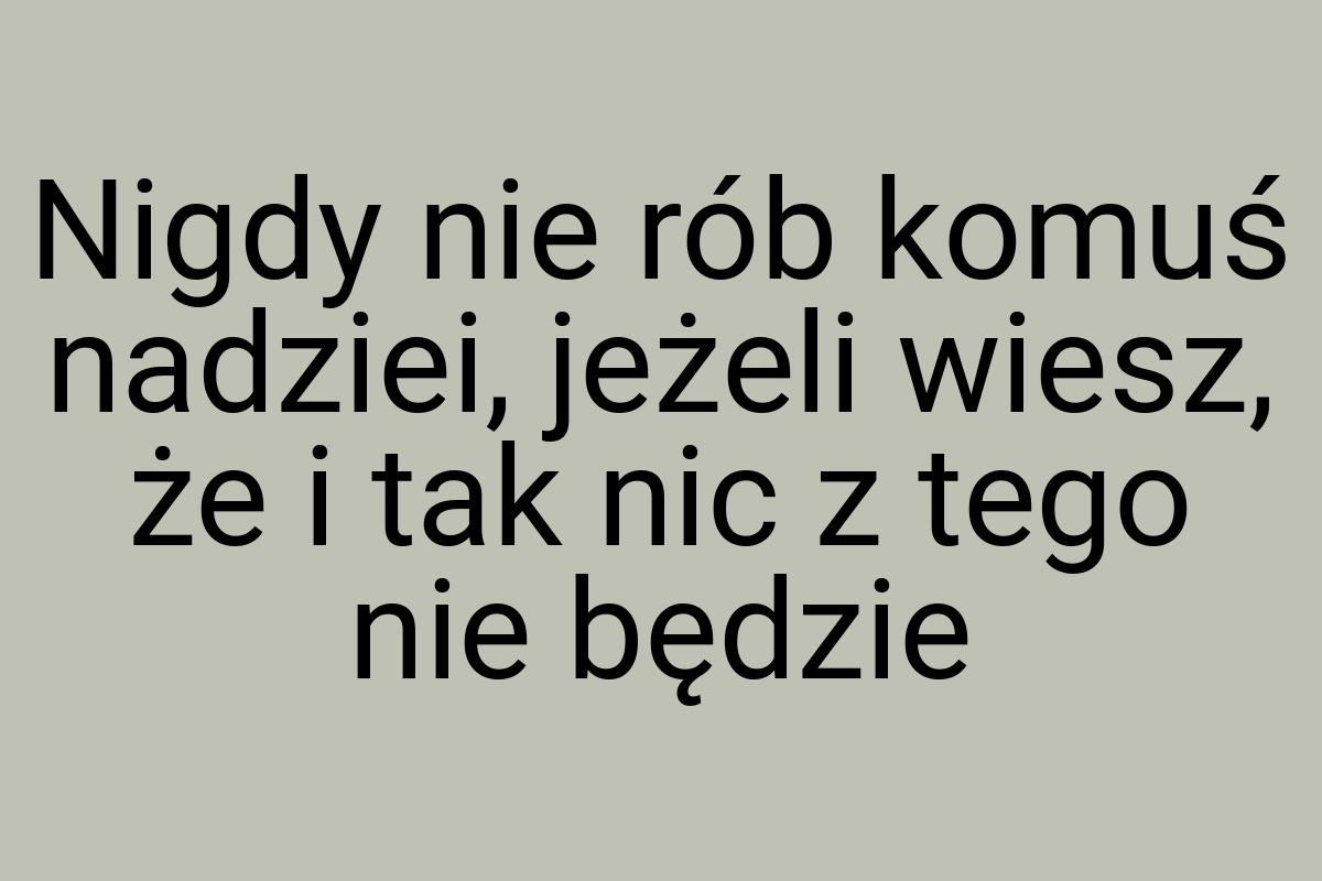 Nigdy nie rób komuś nadziei, jeżeli wiesz, że i tak nic z