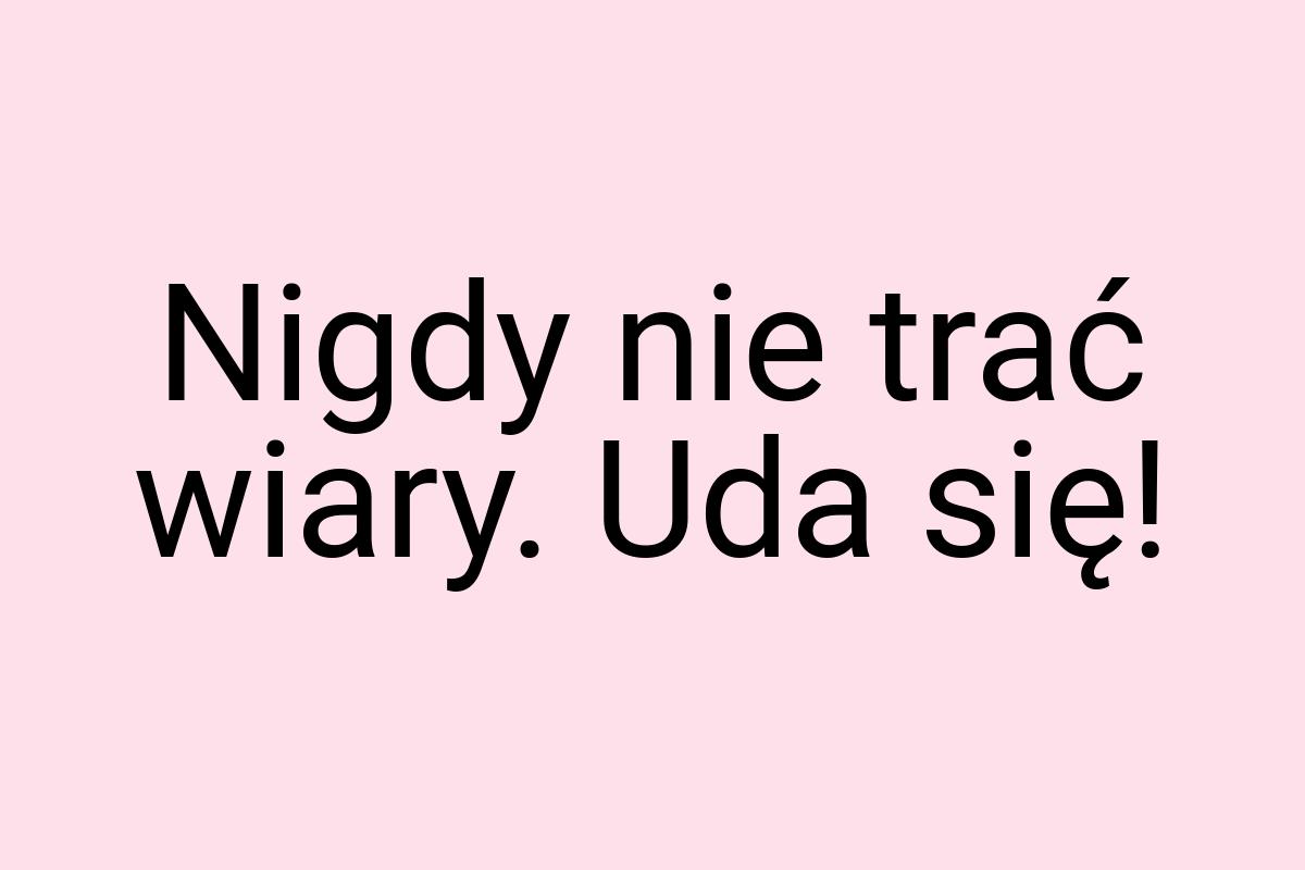 Nigdy nie trać wiary. Uda się