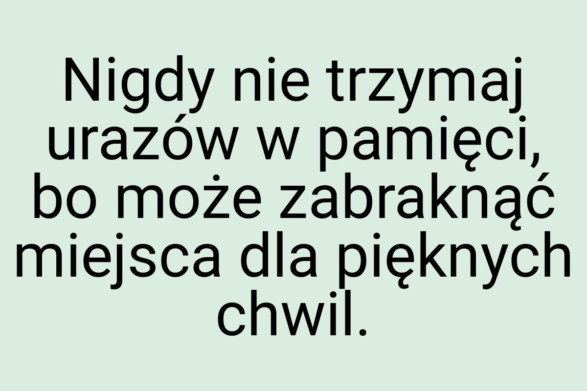 Nigdy nie trzymaj urazów w pamięci, bo może zabraknąć