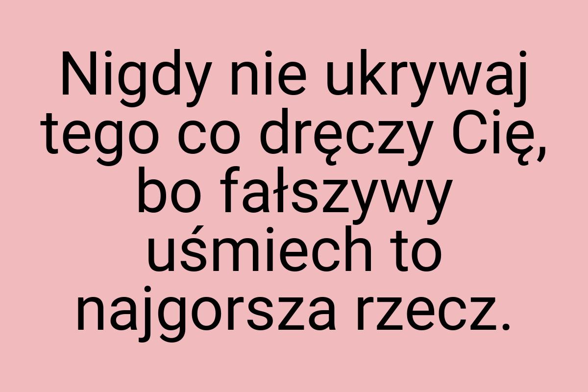 Nigdy nie ukrywaj tego co dręczy Cię, bo fałszywy uśmiech