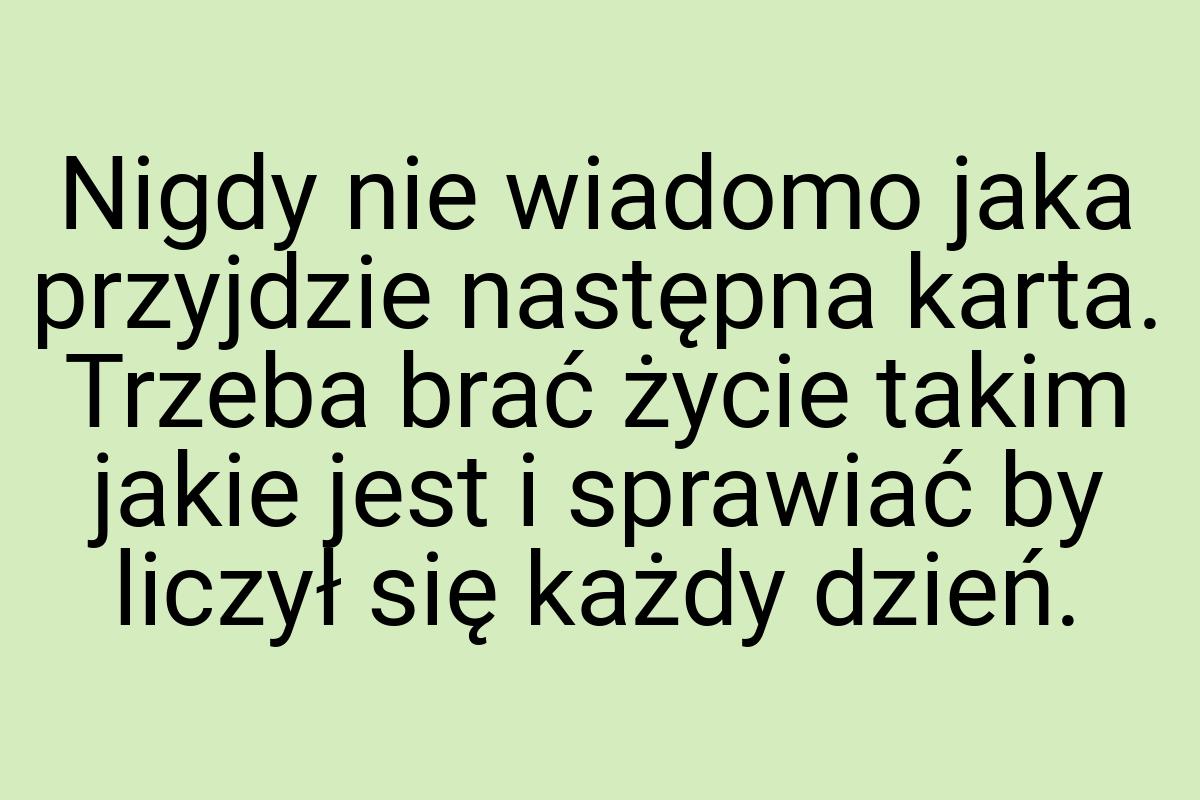 Nigdy nie wiadomo jaka przyjdzie następna karta. Trzeba