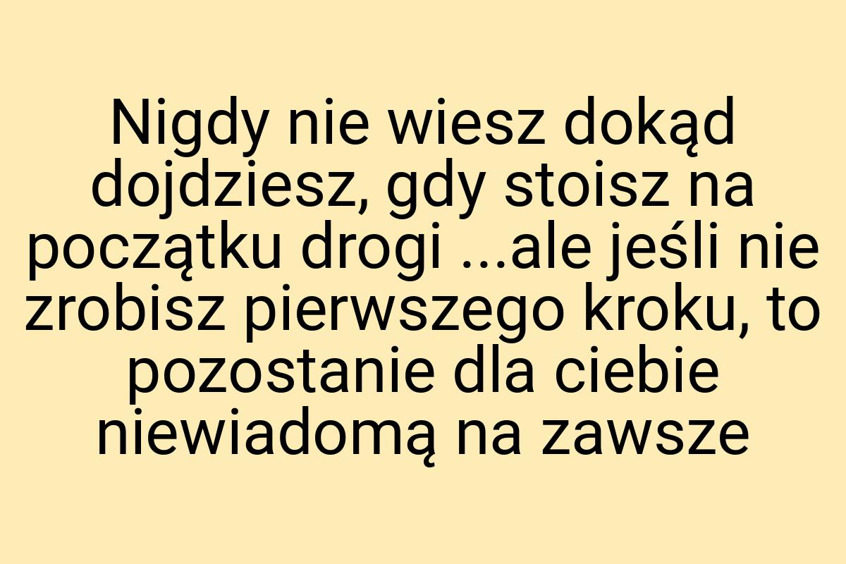 Nigdy nie wiesz dokąd dojdziesz, gdy stoisz na początku