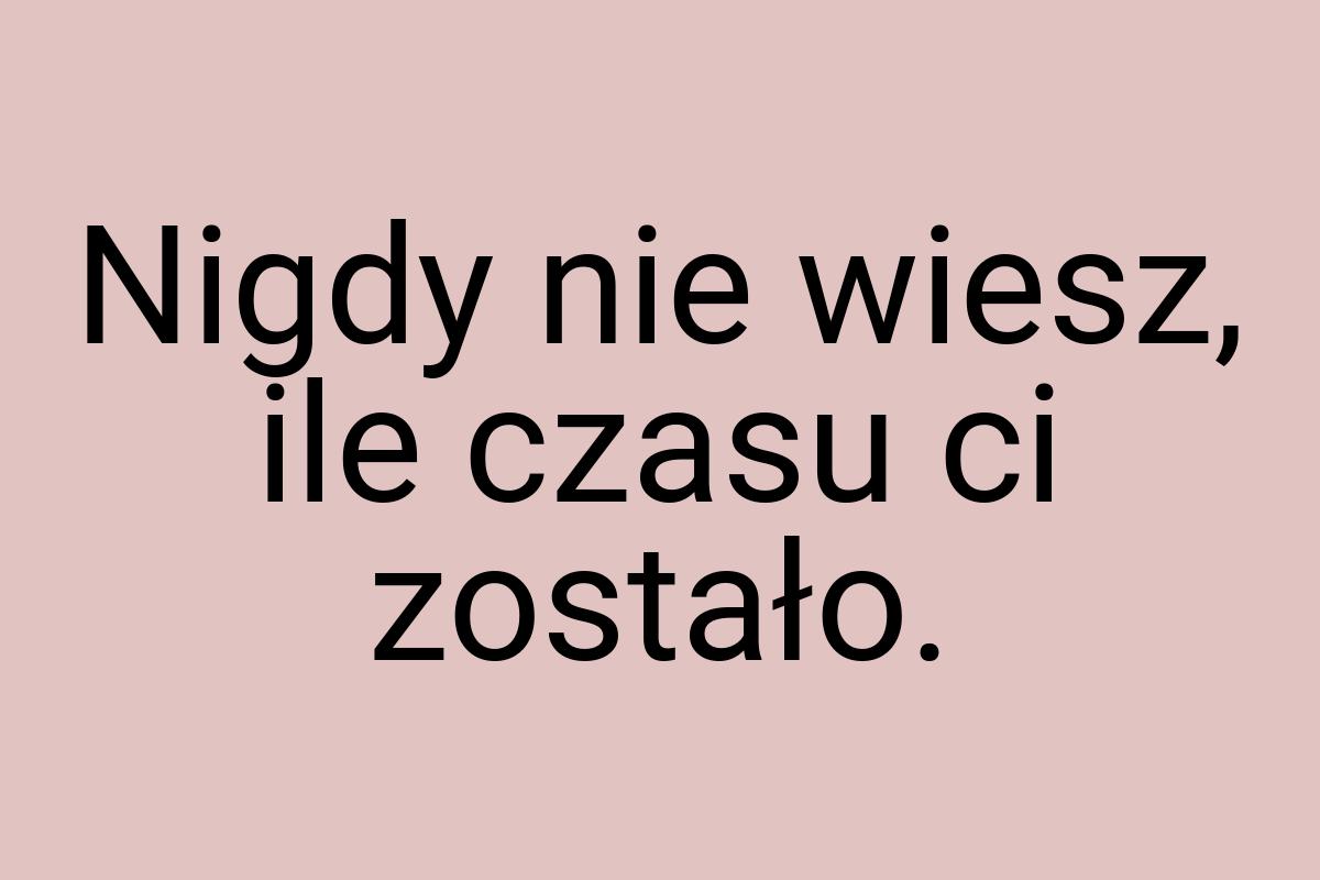 Nigdy nie wiesz, ile czasu ci zostało