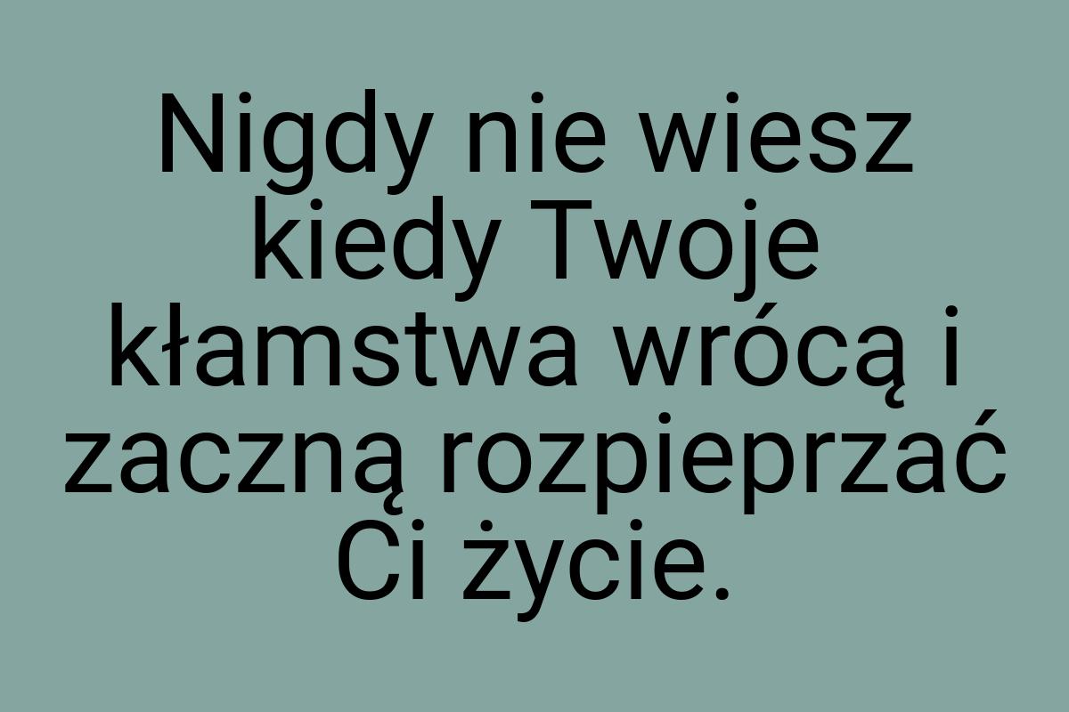 Nigdy nie wiesz kiedy Twoje kłamstwa wrócą i zaczną