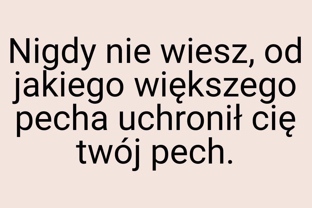 Nigdy nie wiesz, od jakiego większego pecha uchronił cię