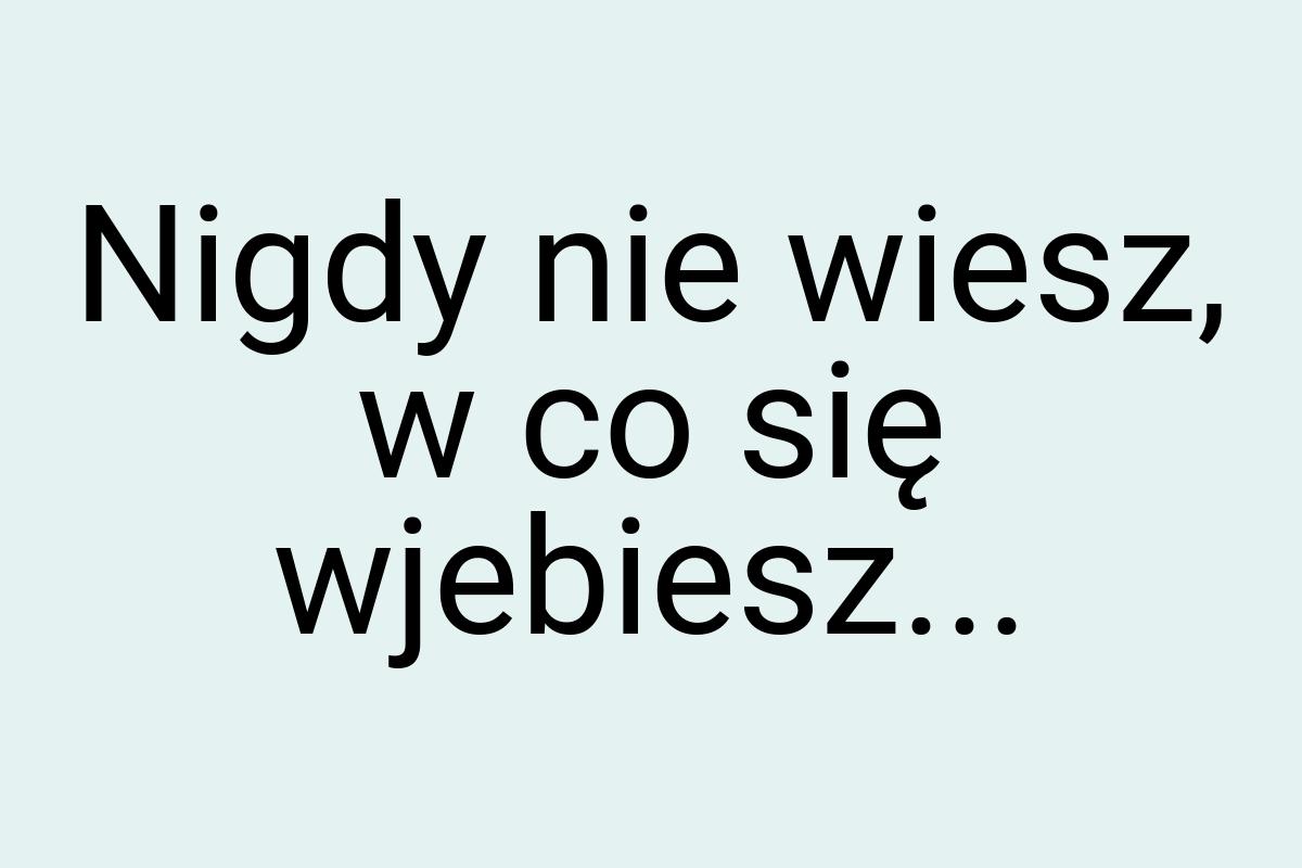 Nigdy nie wiesz, w co się wjebiesz