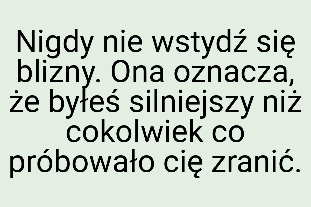 Nigdy nie wstydź się blizny. Ona oznacza, że byłeś