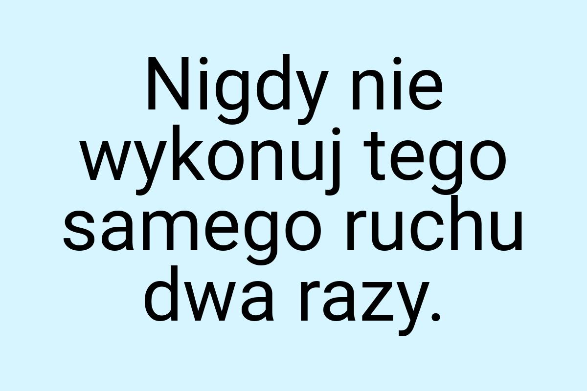 Nigdy nie wykonuj tego samego ruchu dwa razy