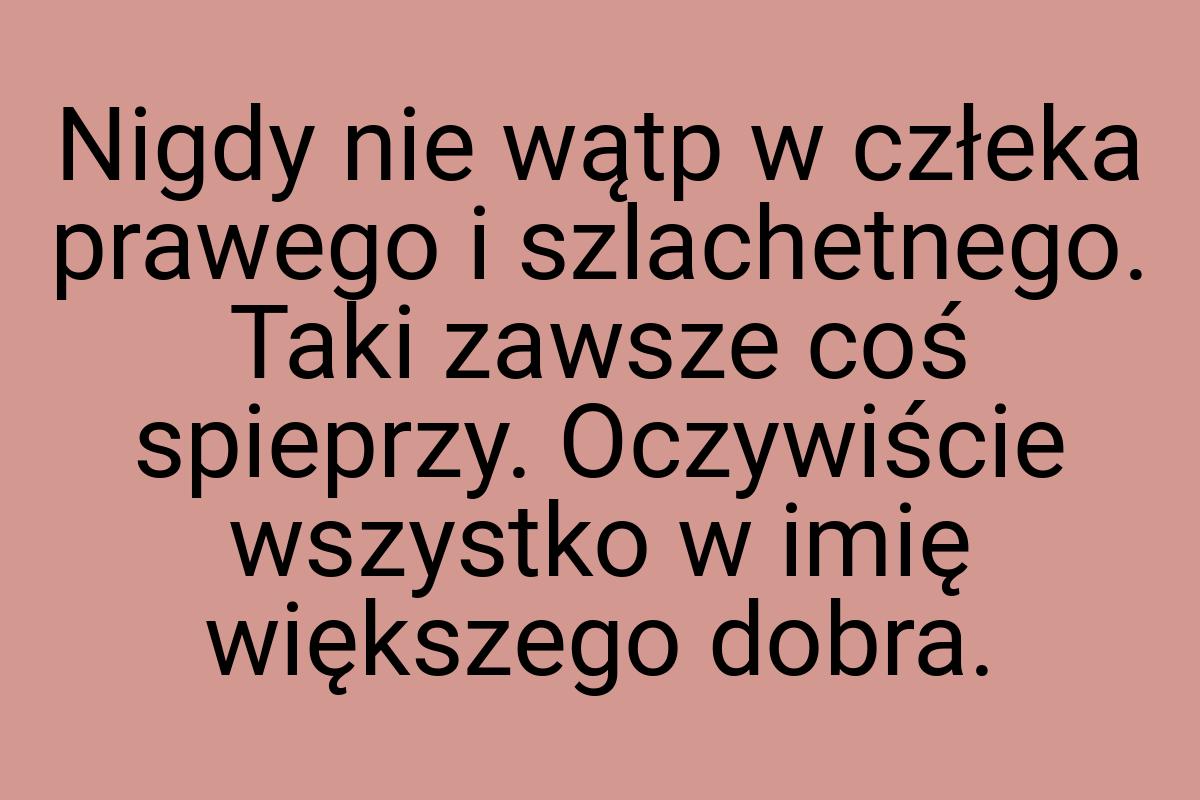 Nigdy nie wątp w człeka prawego i szlachetnego. Taki zawsze