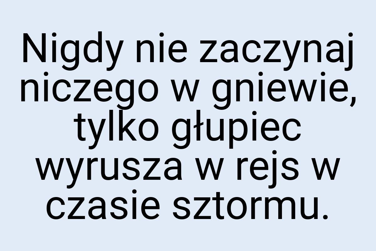 Nigdy nie zaczynaj niczego w gniewie, tylko głupiec wyrusza