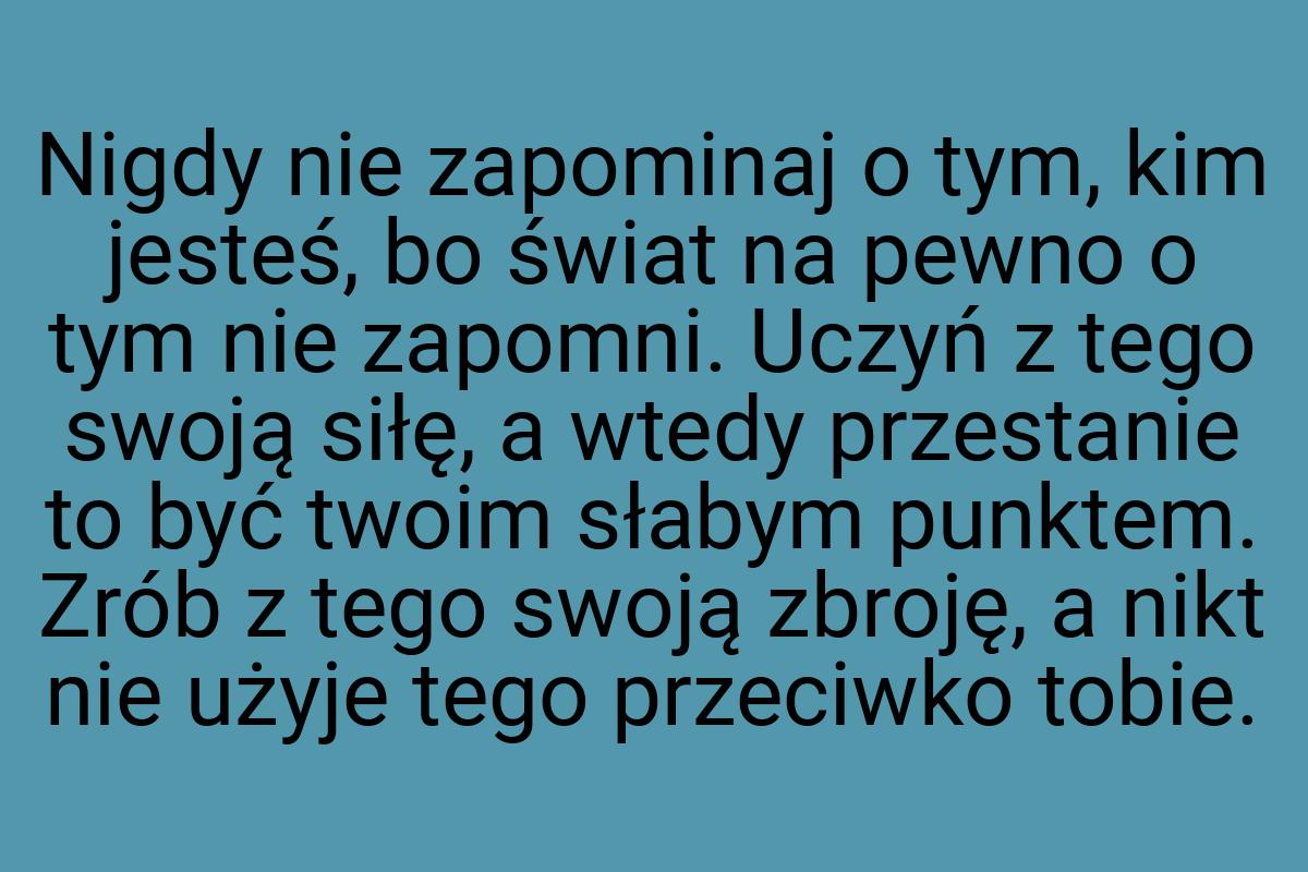 Nigdy nie zapominaj o tym, kim jesteś, bo świat na pewno o