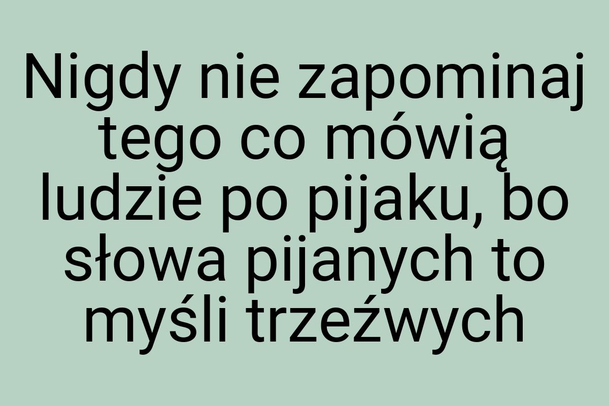 Nigdy nie zapominaj tego co mówią ludzie po pijaku, bo