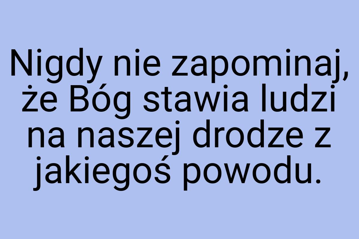 Nigdy nie zapominaj, że Bóg stawia ludzi na naszej drodze z