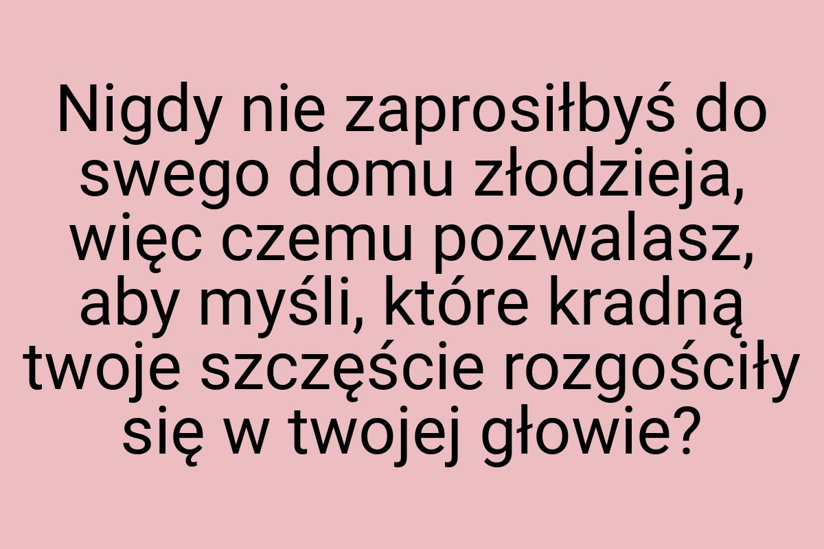 Nigdy nie zaprosiłbyś do swego domu złodzieja, więc czemu