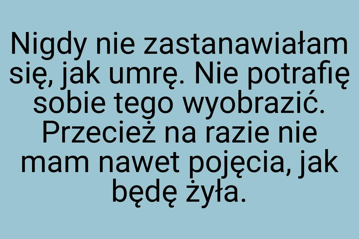 Nigdy nie zastanawiałam się, jak umrę. Nie potrafię sobie