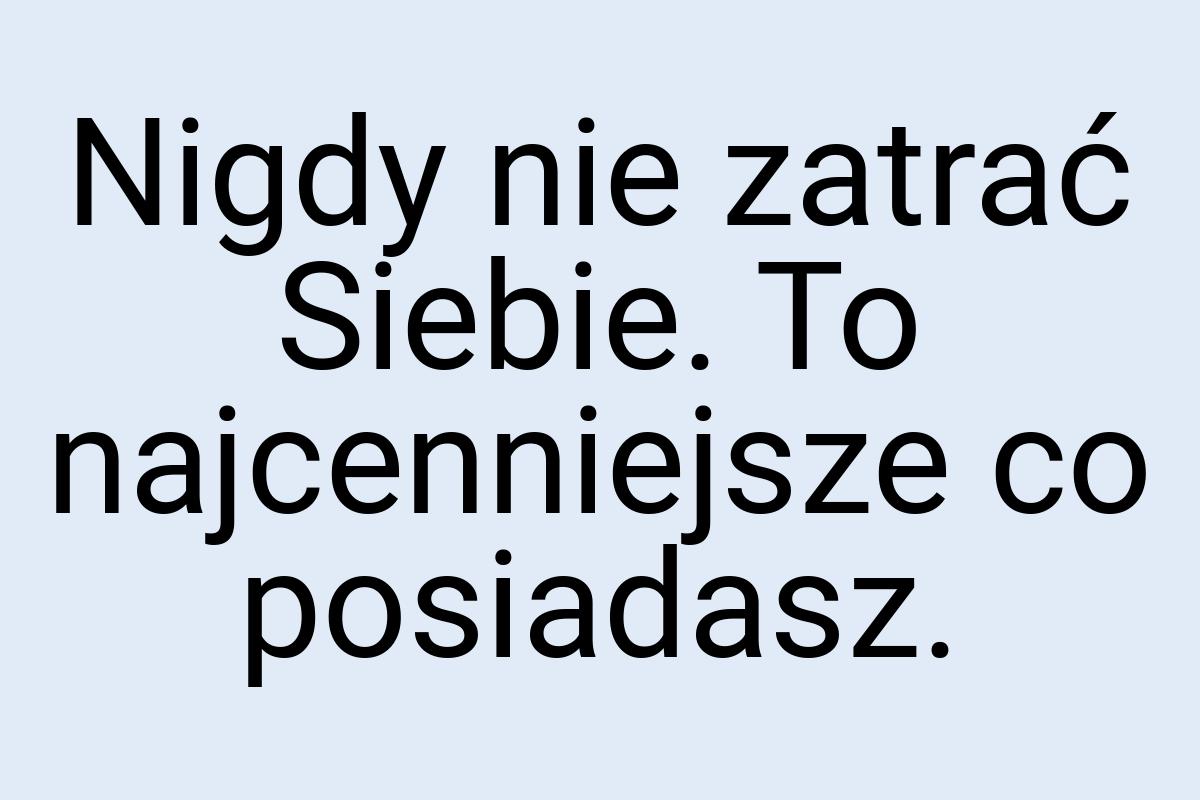 Nigdy nie zatrać Siebie. To najcenniejsze co posiadasz