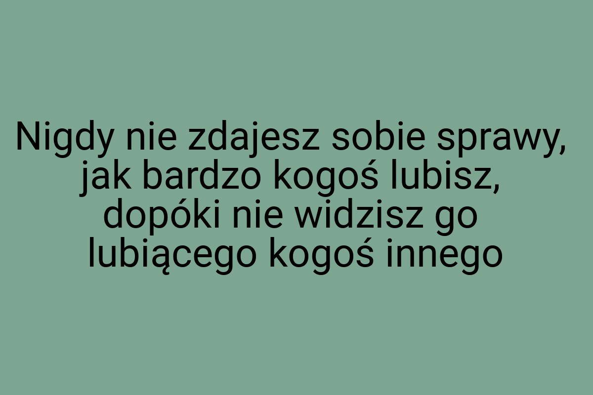 Nigdy nie zdajesz sobie sprawy, jak bardzo kogoś lubisz