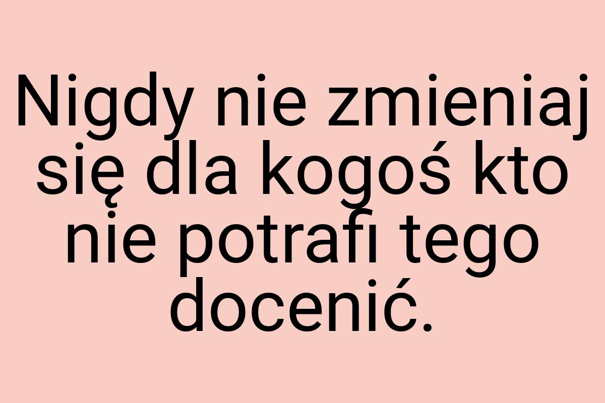 Nigdy nie zmieniaj się dla kogoś kto nie potrafi tego