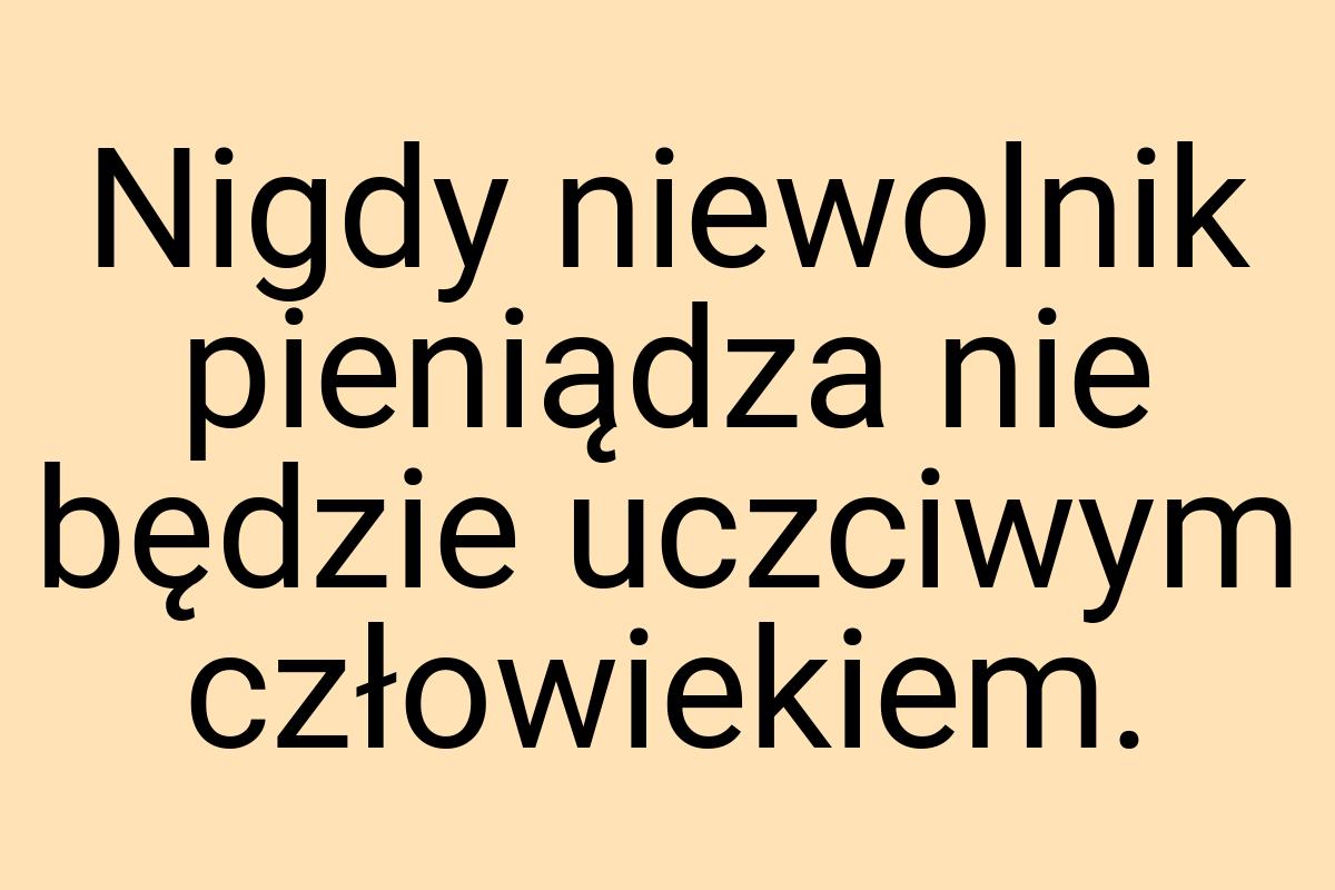 Nigdy niewolnik pieniądza nie będzie uczciwym człowiekiem