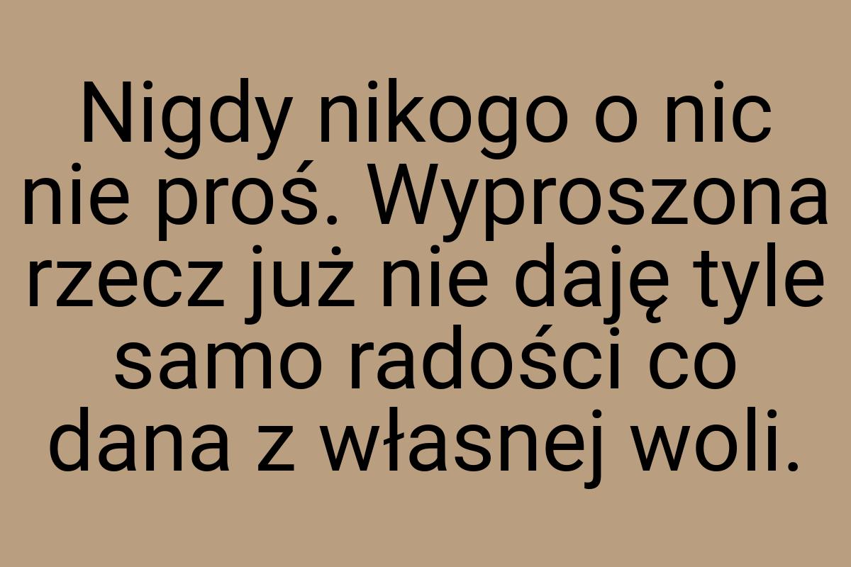 Nigdy nikogo o nic nie proś. Wyproszona rzecz już nie daję